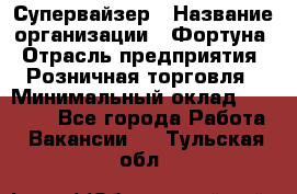 Супервайзер › Название организации ­ Фортуна › Отрасль предприятия ­ Розничная торговля › Минимальный оклад ­ 19 000 - Все города Работа » Вакансии   . Тульская обл.